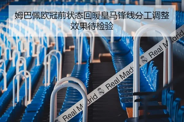 姆巴佩欧冠前状态回暖皇马锋线分工调整效果待检验